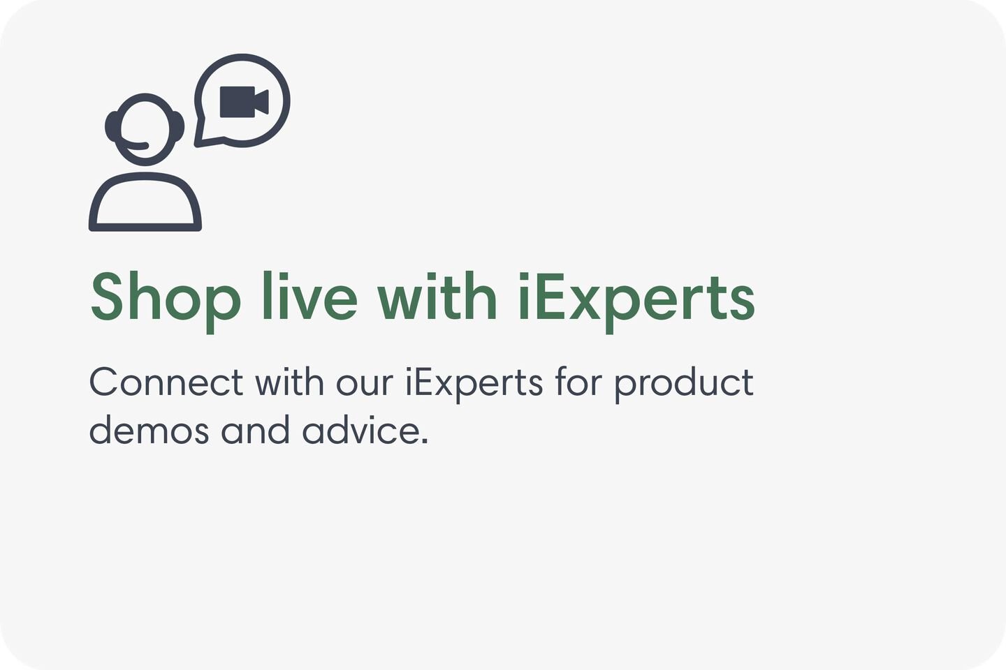 Shop live with iExperts. Connect with our iExperts for product demos and advice.