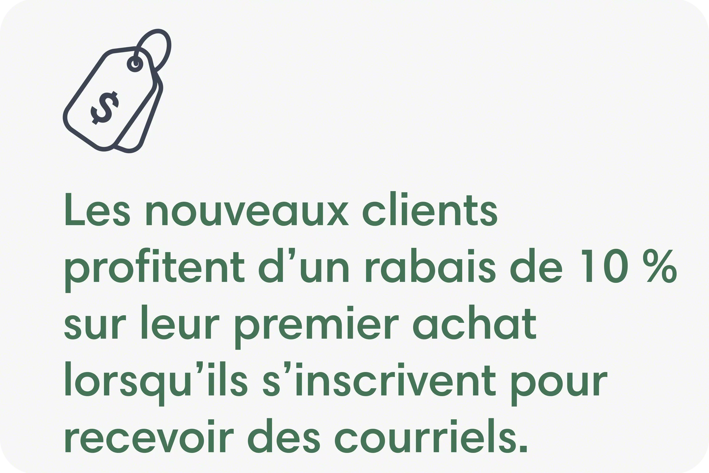 Les nouveaux clients profitent d&rsquo;un rabais de 10&nbsp;% sur leur premier achat lorsqu&rsquo;ils s&rsquo;inscrivent pour recevoir des courriels.