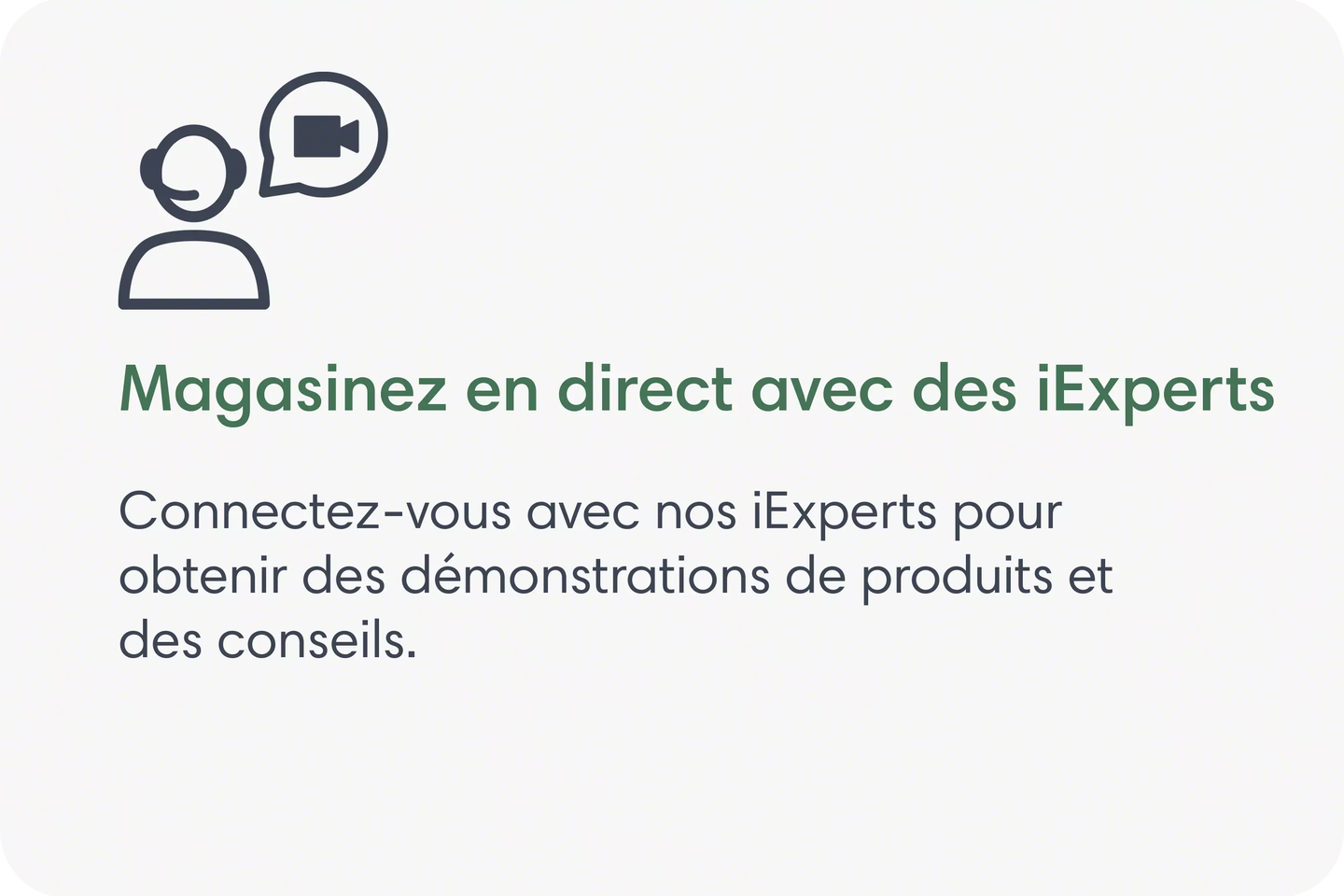Magasinez en direct avec des iExperts. Connectez-vous avec nos iExperts pour obtenir des d&eacute;monstrations de produits et des conseils.