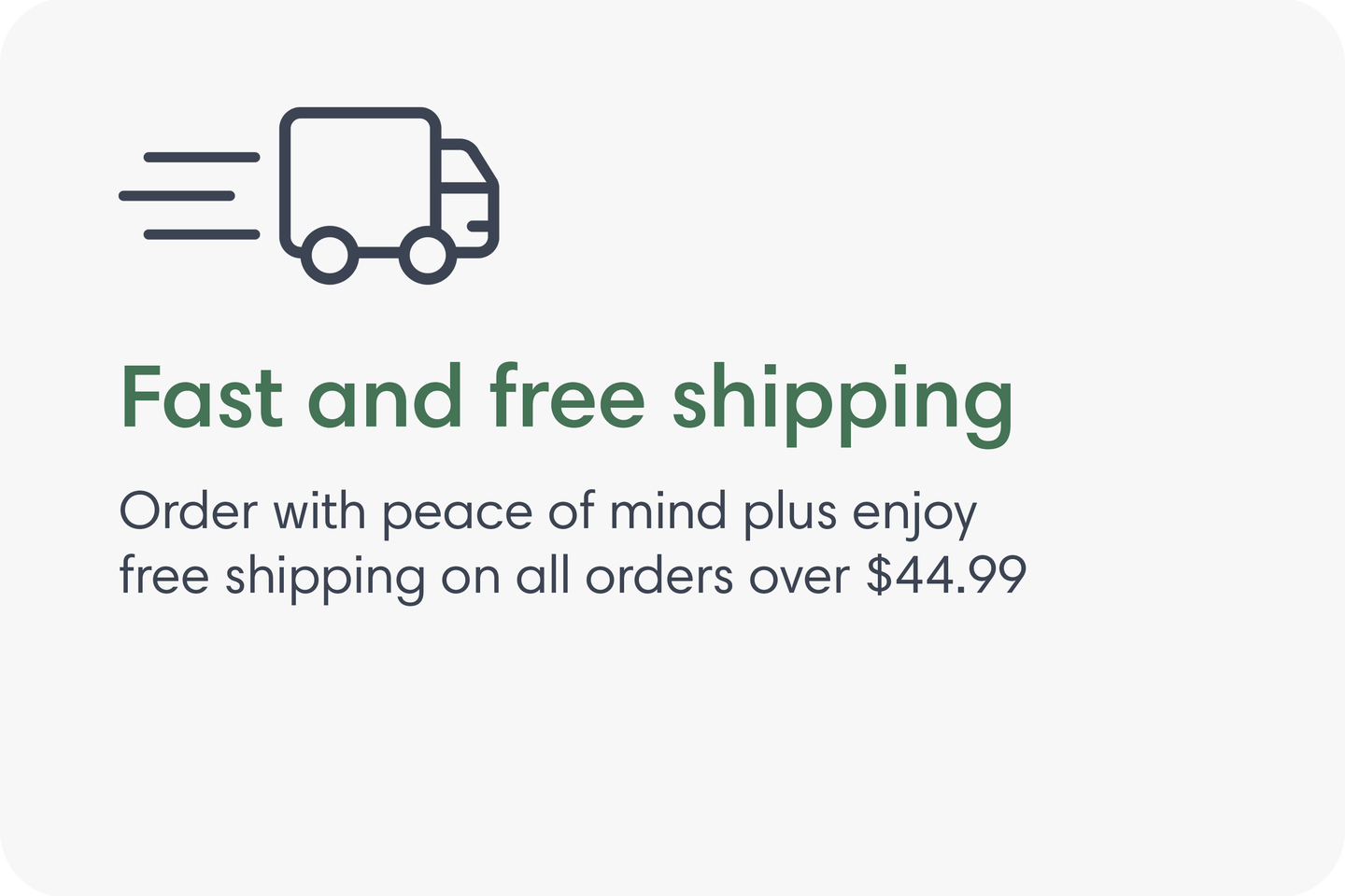 Fast and free shipping. Order with peace of mind plus enjoy free shipping on all orders over $44.99.